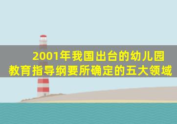 2001年我国出台的幼儿园教育指导纲要所确定的五大领域