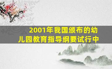 2001年我国颁布的幼儿园教育指导纲要试行中