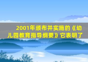 2001年颁布并实施的《幼儿园教育指导纲要》它表明了