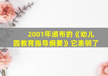 2001年颁布的《幼儿园教育指导纲要》它表明了