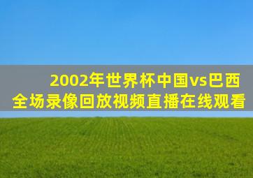 2002年世界杯中国vs巴西全场录像回放视频直播在线观看