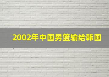 2002年中国男篮输给韩国