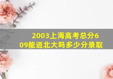 2003上海高考总分609能进北大吗多少分录取