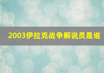 2003伊拉克战争解说员是谁