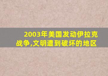 2003年美国发动伊拉克战争,文明遭到破坏的地区