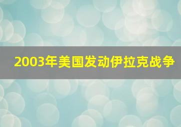 2003年美国发动伊拉克战争