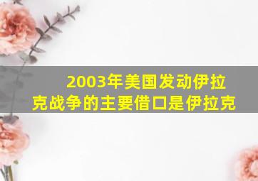 2003年美国发动伊拉克战争的主要借口是伊拉克