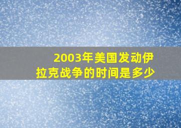 2003年美国发动伊拉克战争的时间是多少