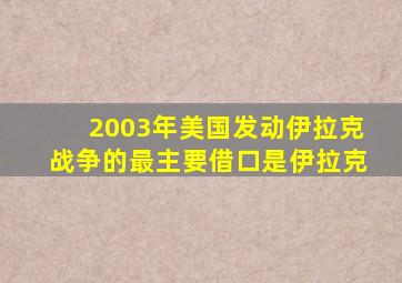 2003年美国发动伊拉克战争的最主要借口是伊拉克