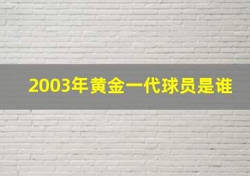 2003年黄金一代球员是谁