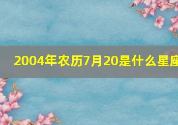 2004年农历7月20是什么星座