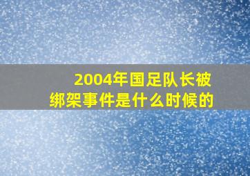 2004年国足队长被绑架事件是什么时候的