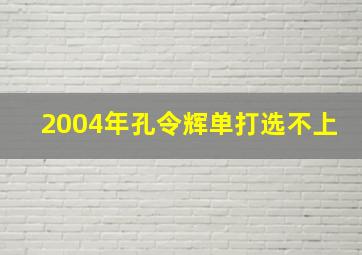 2004年孔令辉单打选不上