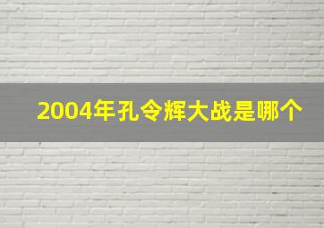 2004年孔令辉大战是哪个