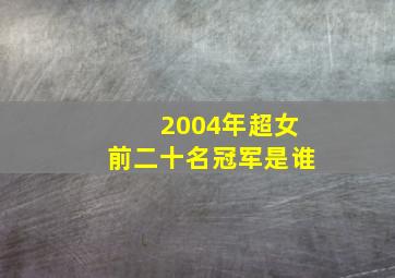 2004年超女前二十名冠军是谁