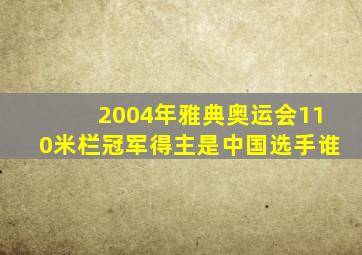 2004年雅典奥运会110米栏冠军得主是中国选手谁