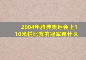 2004年雅典奥运会上110米栏比赛的冠军是什么