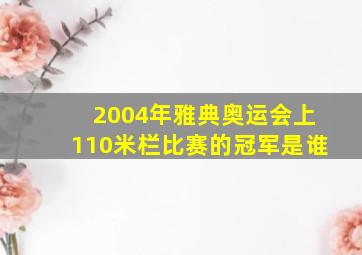 2004年雅典奥运会上110米栏比赛的冠军是谁