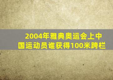 2004年雅典奥运会上中国运动员谁获得100米跨栏