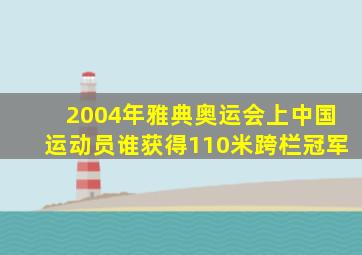 2004年雅典奥运会上中国运动员谁获得110米跨栏冠军