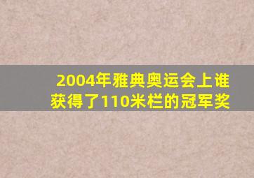 2004年雅典奥运会上谁获得了110米栏的冠军奖