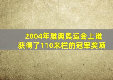 2004年雅典奥运会上谁获得了110米栏的冠军奖项