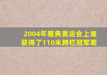 2004年雅典奥运会上谁获得了110米跨栏冠军呢