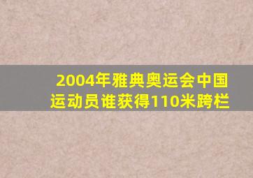 2004年雅典奥运会中国运动员谁获得110米跨栏