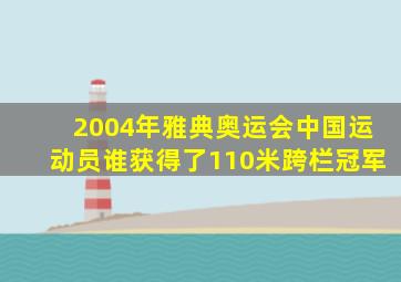 2004年雅典奥运会中国运动员谁获得了110米跨栏冠军