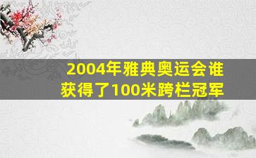 2004年雅典奥运会谁获得了100米跨栏冠军