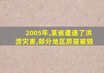 2005年,某省遭遇了洪涝灾害,部分地区房屋被毁