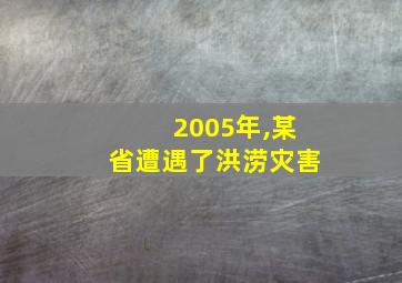 2005年,某省遭遇了洪涝灾害