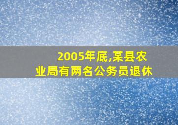 2005年底,某县农业局有两名公务员退休