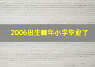 2006出生哪年小学毕业了