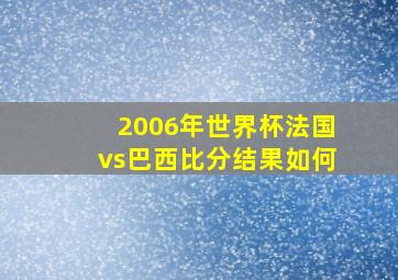 2006年世界杯法国vs巴西比分结果如何