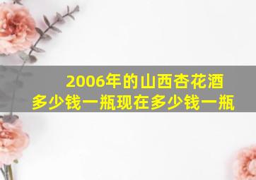 2006年的山西杏花酒多少钱一瓶现在多少钱一瓶