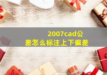 2007cad公差怎么标注上下偏差