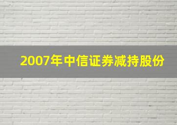 2007年中信证券减持股份