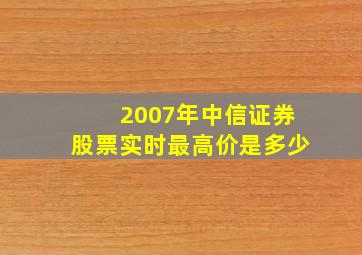 2007年中信证券股票实时最高价是多少