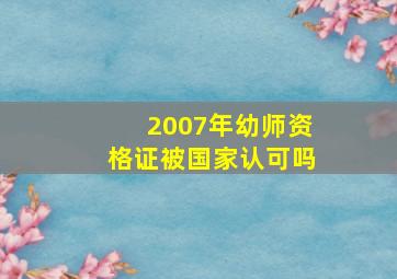 2007年幼师资格证被国家认可吗