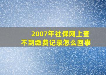 2007年社保网上查不到缴费记录怎么回事