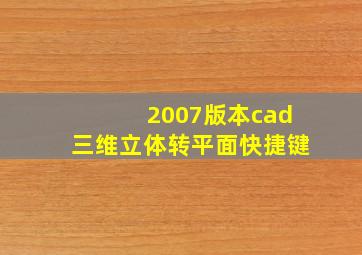 2007版本cad三维立体转平面快捷键