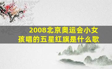 2008北京奥运会小女孩唱的五星红旗是什么歌