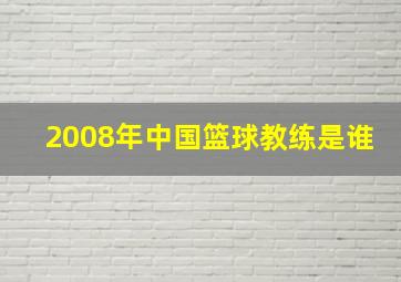 2008年中国篮球教练是谁