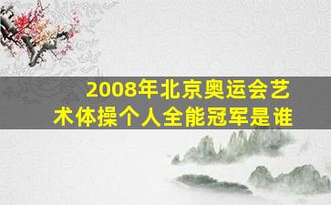 2008年北京奥运会艺术体操个人全能冠军是谁