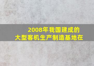 2008年我国建成的大型客机生产制造基地在