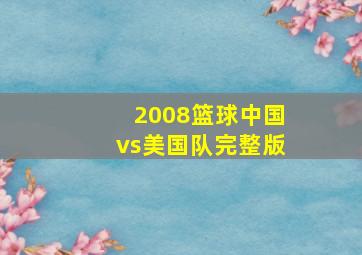 2008篮球中国vs美国队完整版