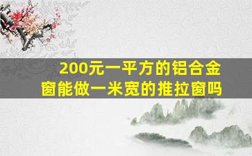 200元一平方的铝合金窗能做一米宽的推拉窗吗