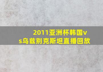 2011亚洲杯韩国vs乌兹别克斯坦直播回放