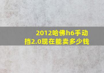 2012哈佛h6手动挡2.0现在能卖多少钱